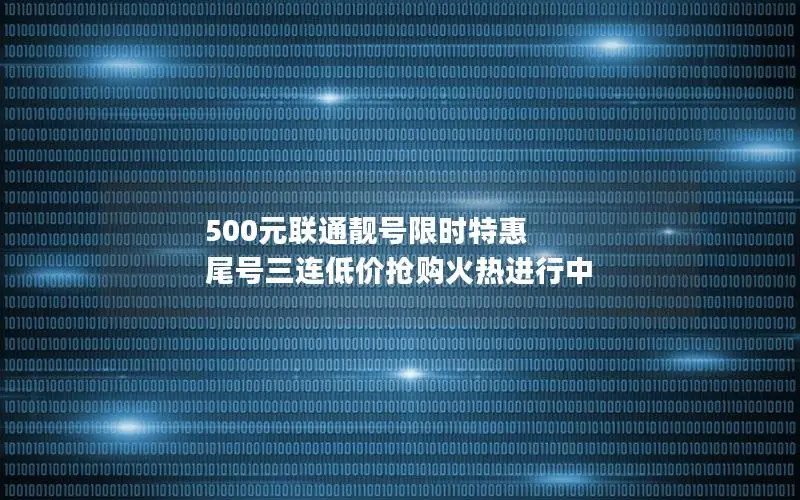 500元联通靓号限时特惠 尾号三连低价抢购火热进行中