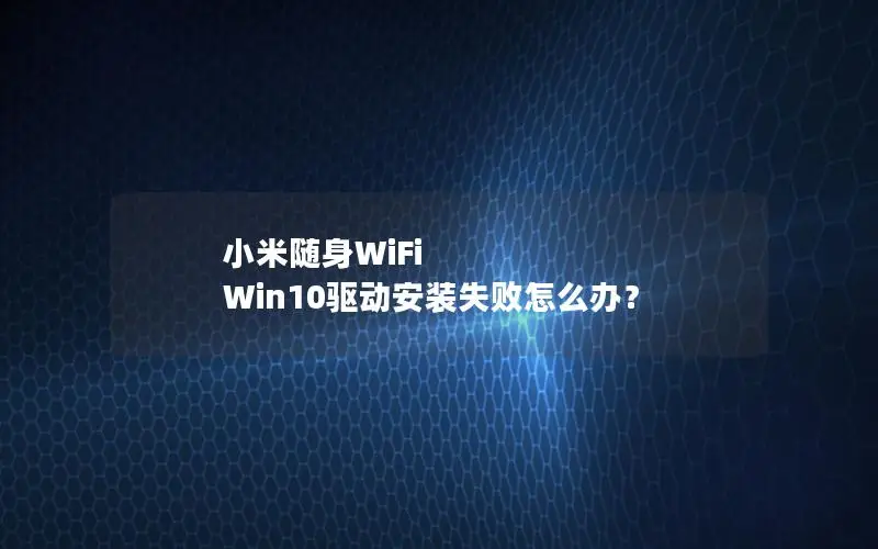 小米随身WiFi Win10驱动安装失败怎么办？