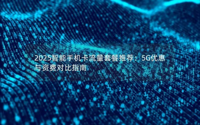 2025智能手机卡流量套餐推荐：5G优惠与资费对比指南