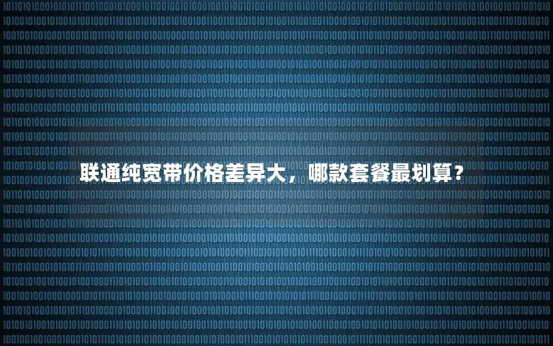 联通纯宽带价格差异大，哪款套餐最划算？