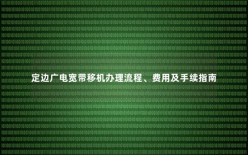 定边广电宽带移机办理流程、费用及手续指南