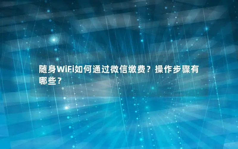 随身WiFi如何通过微信缴费？操作步骤有哪些？