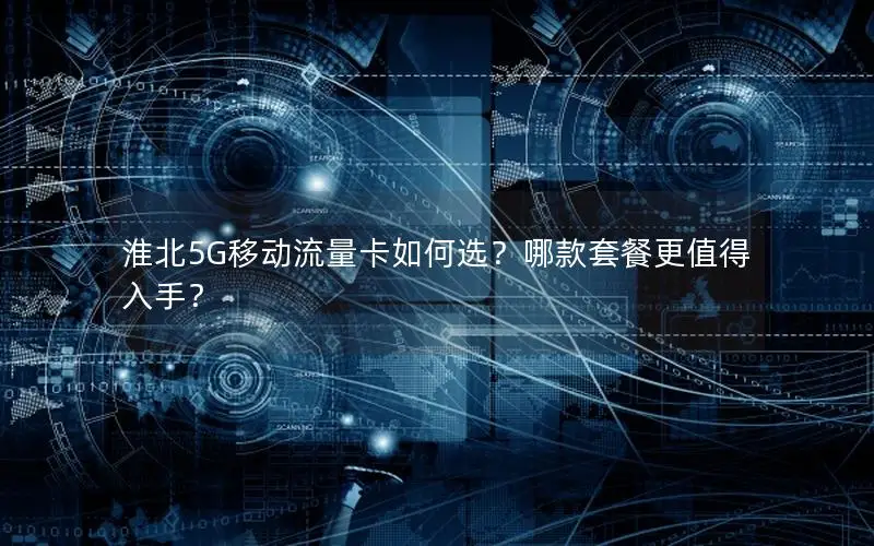 淮北5G移动流量卡如何选？哪款套餐更值得入手？