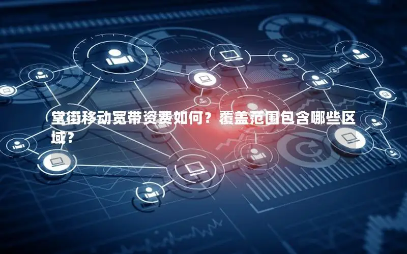 堂街移动宽带资费如何？覆盖范围包含哪些区域？