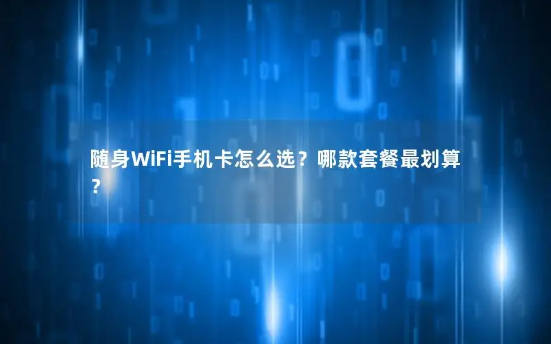随身WiFi手机卡怎么选？哪款套餐最划算？