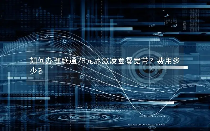 如何办理联通78元冰激凌套餐宽带？费用多少？