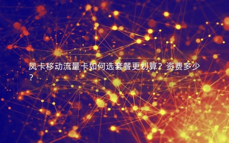 凤卡移动流量卡如何选套餐更划算？资费多少？