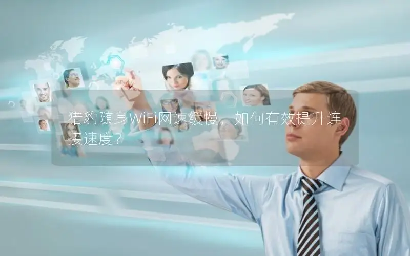 猎豹随身WiFi网速缓慢，如何有效提升连接速度？