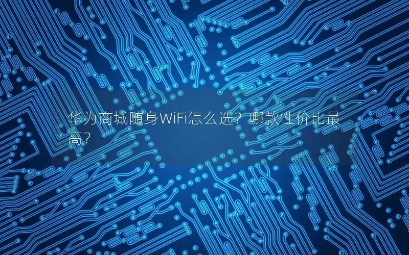 华为商城随身WiFi怎么选？哪款性价比最高？