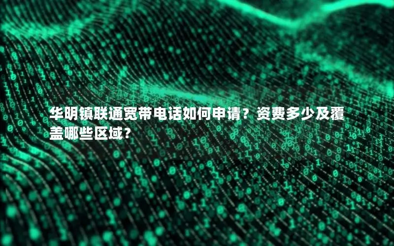 华明镇联通宽带电话如何申请？资费多少及覆盖哪些区域？