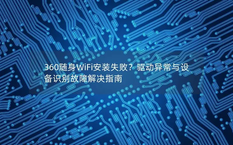 360随身WiFi安装失败？驱动异常与设备识别故障解决指南