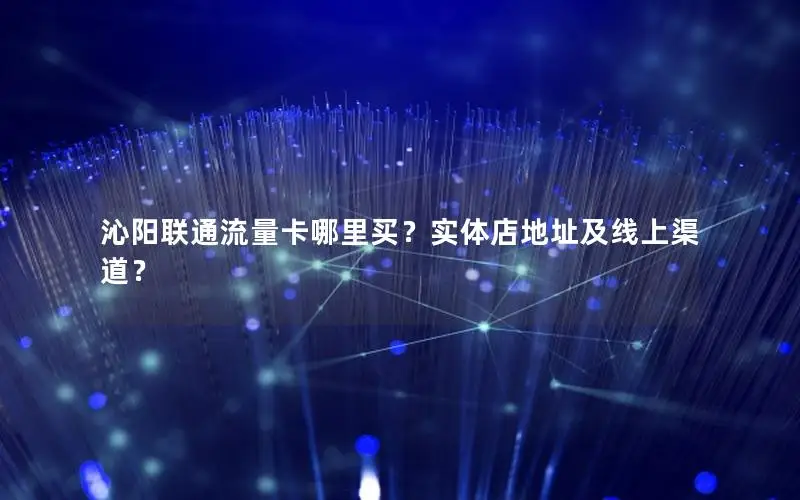 沁阳联通流量卡哪里买？实体店地址及线上渠道？