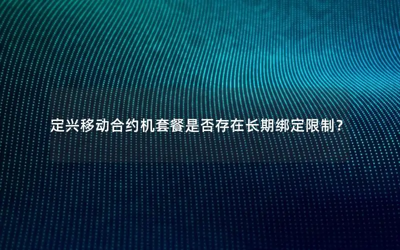 定兴移动合约机套餐是否存在长期绑定限制？