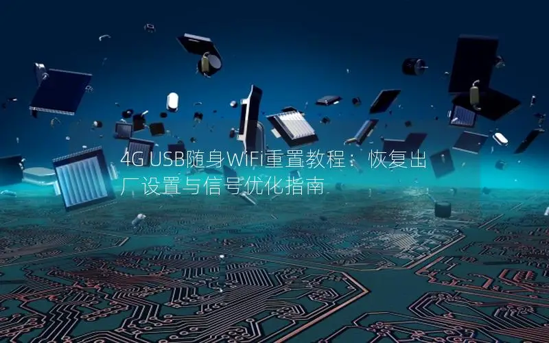 4G USB随身WiFi重置教程：恢复出厂设置与信号优化指南