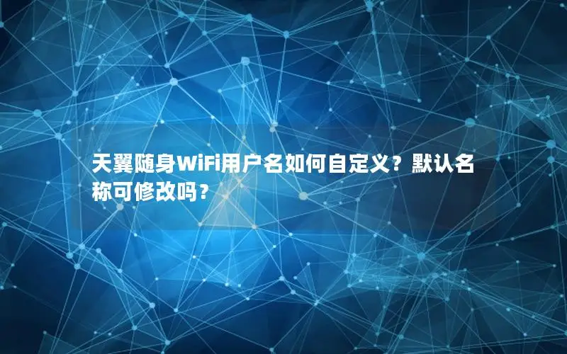 天翼随身WiFi用户名如何自定义？默认名称可修改吗？