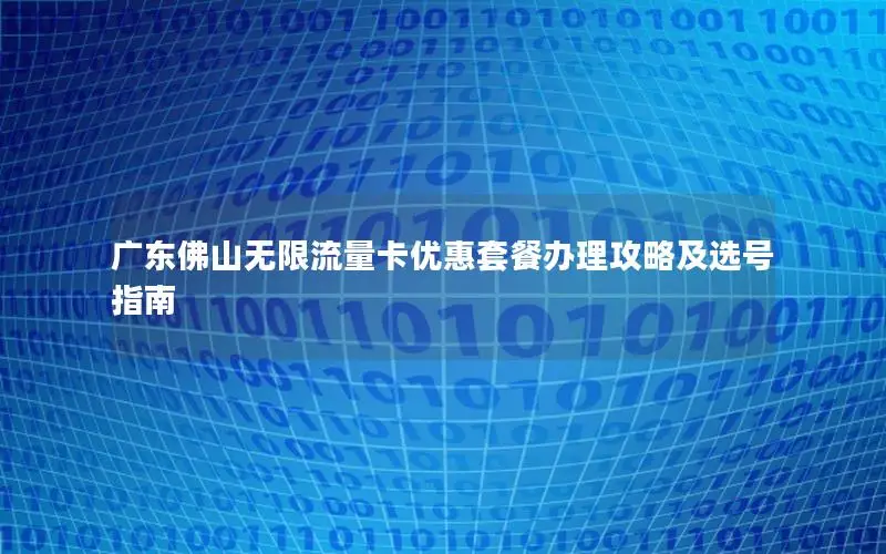 广东佛山无限流量卡优惠套餐办理攻略及选号指南
