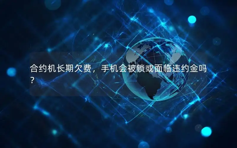 合约机长期欠费，手机会被锁或面临违约金吗？