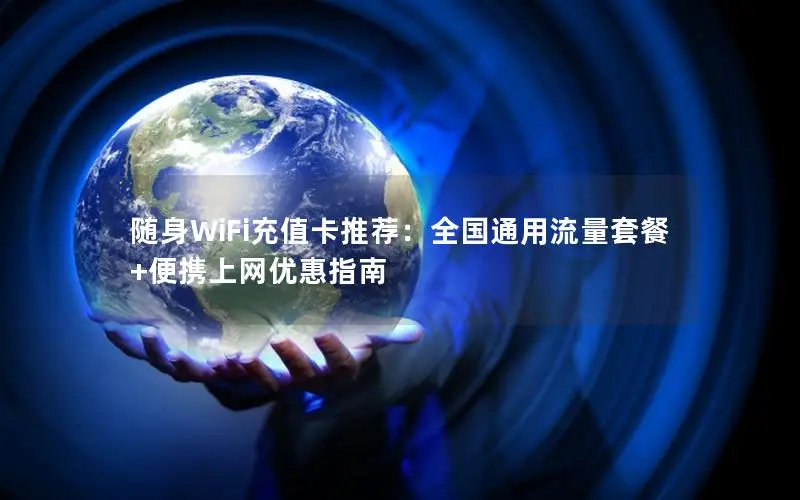 随身WiFi充值卡推荐：全国通用流量套餐+便携上网优惠指南