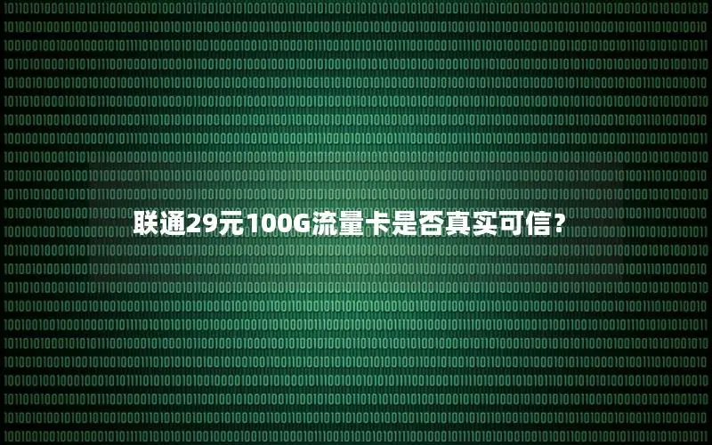 联通29元100G流量卡是否真实可信？