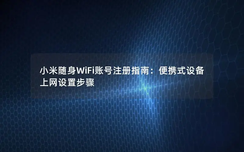 小米随身WiFi账号注册指南：便携式设备上网设置步骤