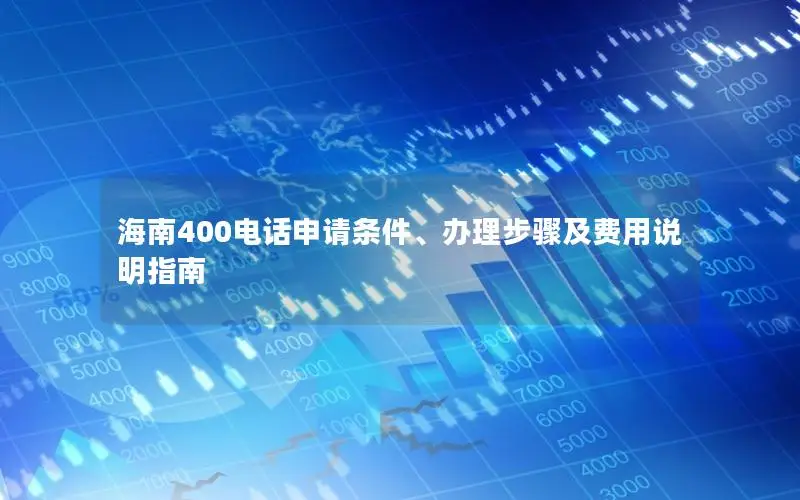 海南400电话申请条件、办理步骤及费用说明指南