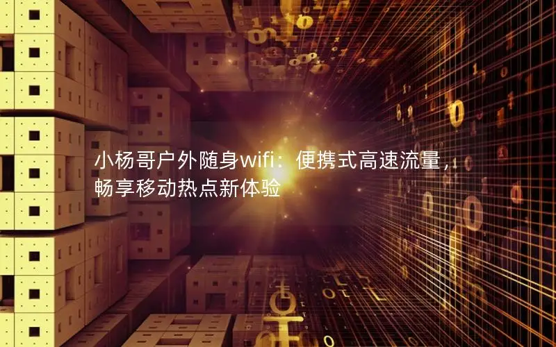 小杨哥户外随身wifi：便携式高速流量，畅享移动热点新体验