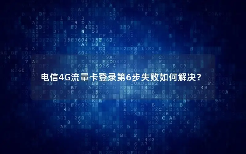 电信4G流量卡登录第6步失败如何解决？