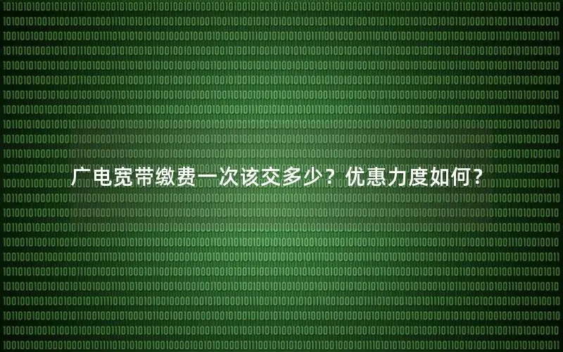 广电宽带缴费一次该交多少？优惠力度如何？