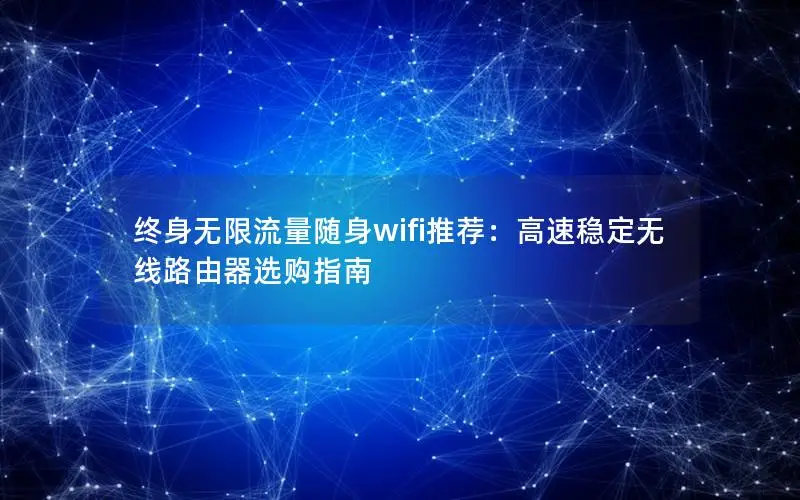 终身无限流量随身wifi推荐：高速稳定无线路由器选购指南