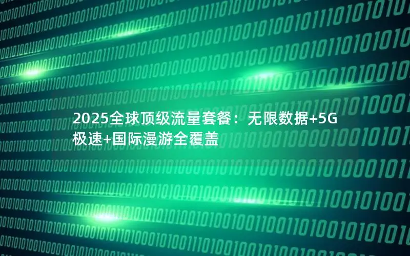 2025全球顶级流量套餐：无限数据+5G极速+国际漫游全覆盖