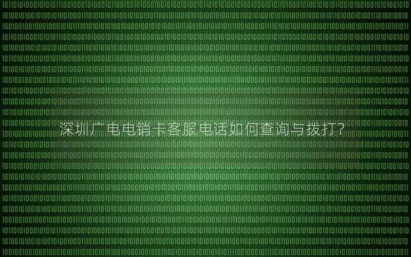 深圳广电电销卡客服电话如何查询与拨打？