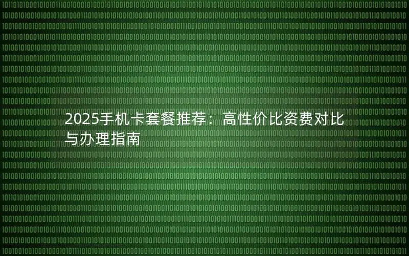 2025手机卡套餐推荐：高性价比资费对比与办理指南