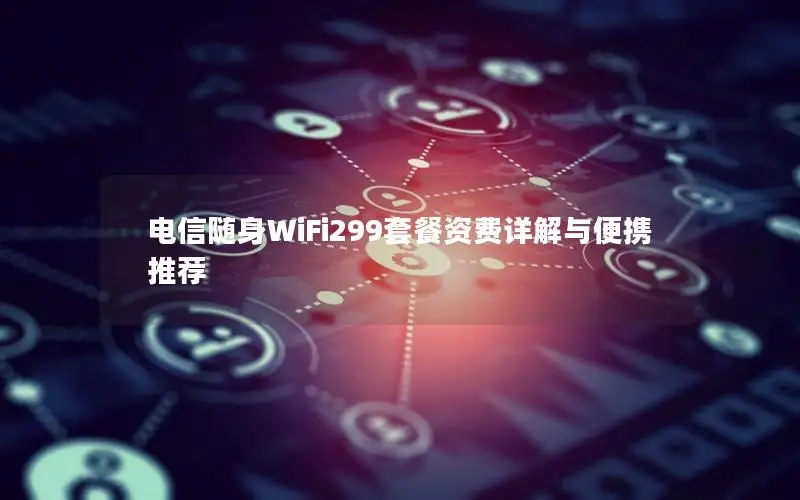电信随身WiFi299套餐资费详解与便携推荐