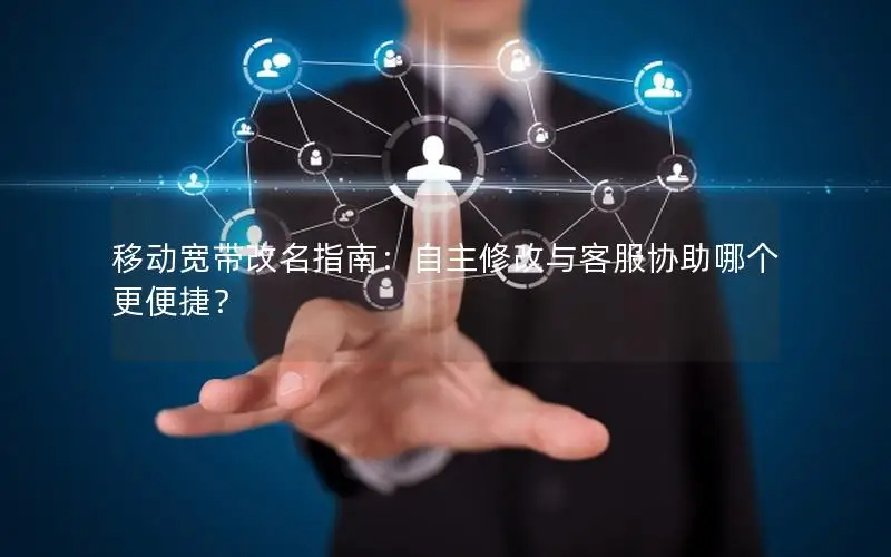 移动宽带改名指南：自主修改与客服协助哪个更便捷？
