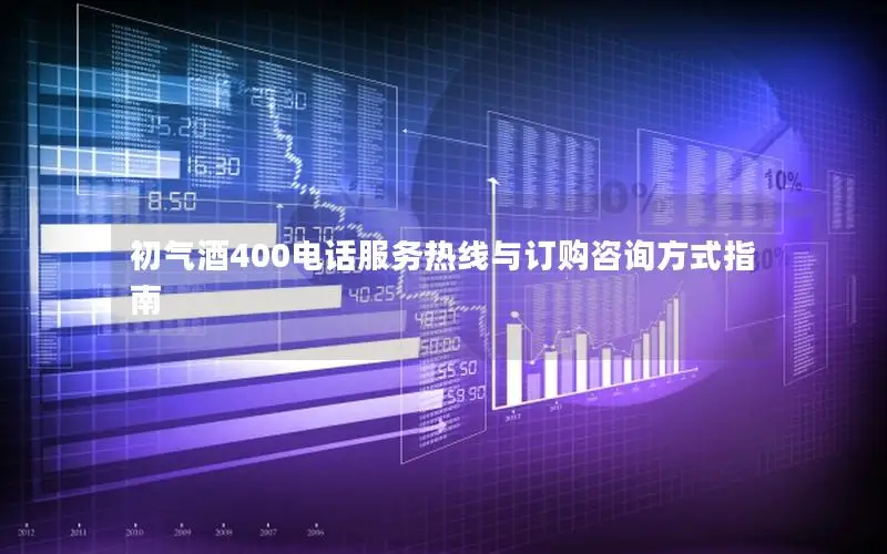 初气酒400电话服务热线与订购咨询方式指南