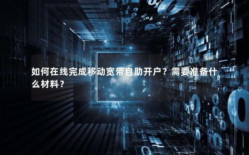 如何在线完成移动宽带自助开户？需要准备什么材料？