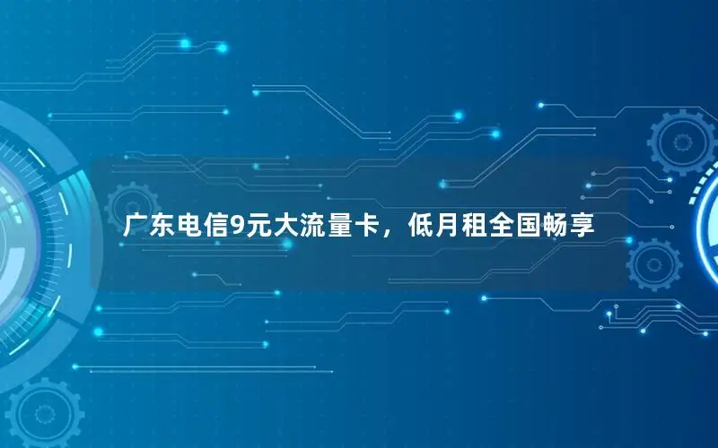 广东电信9元大流量卡，低月租全国畅享