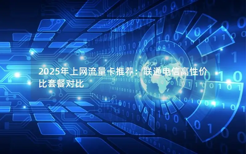 2025年上网流量卡推荐：联通电信高性价比套餐对比
