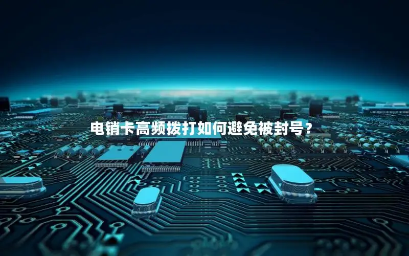 电销卡高频拨打如何避免被封号？