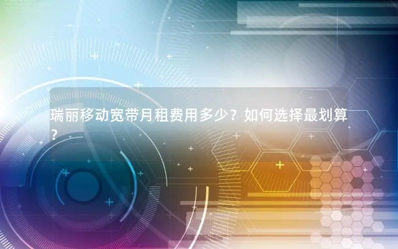 瑞丽移动宽带月租费用多少？如何选择最划算？