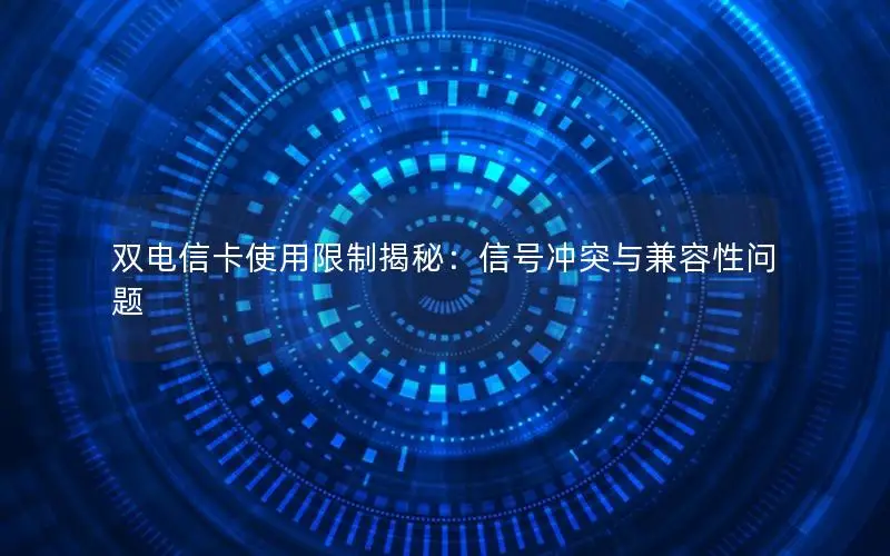 双电信卡使用限制揭秘：信号冲突与兼容性问题