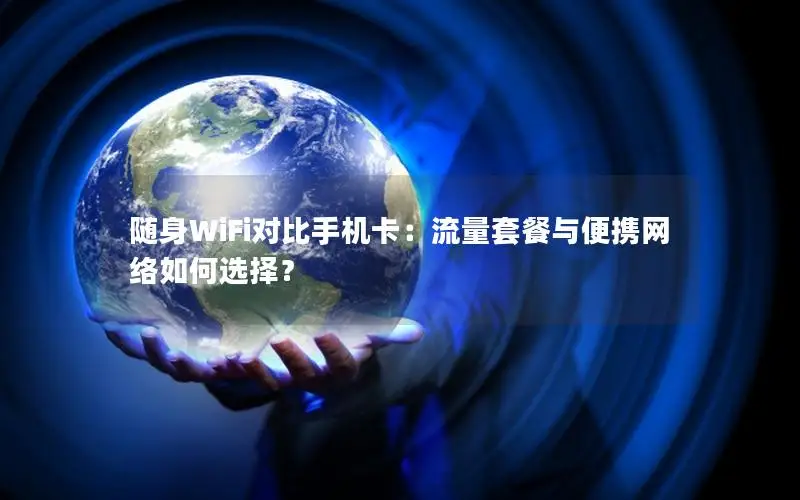 随身WiFi对比手机卡：流量套餐与便携网络如何选择？