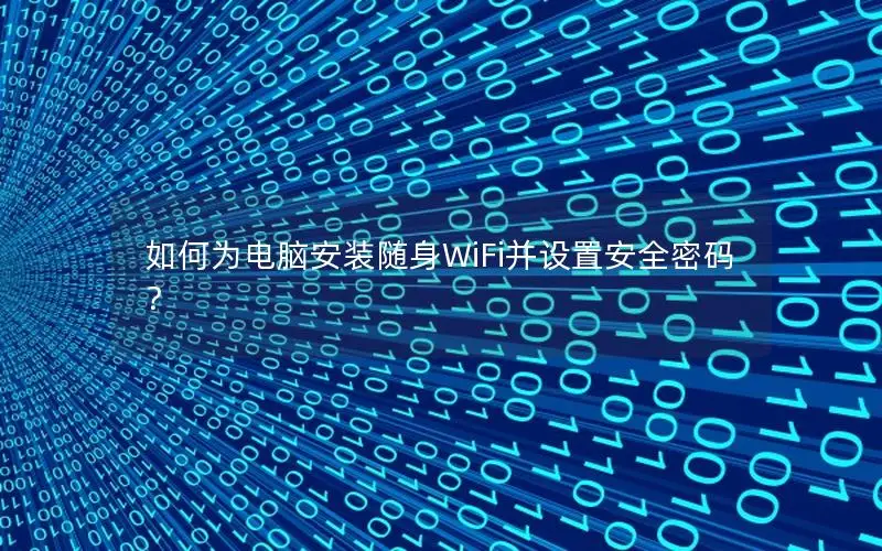 如何为电脑安装随身WiFi并设置安全密码？