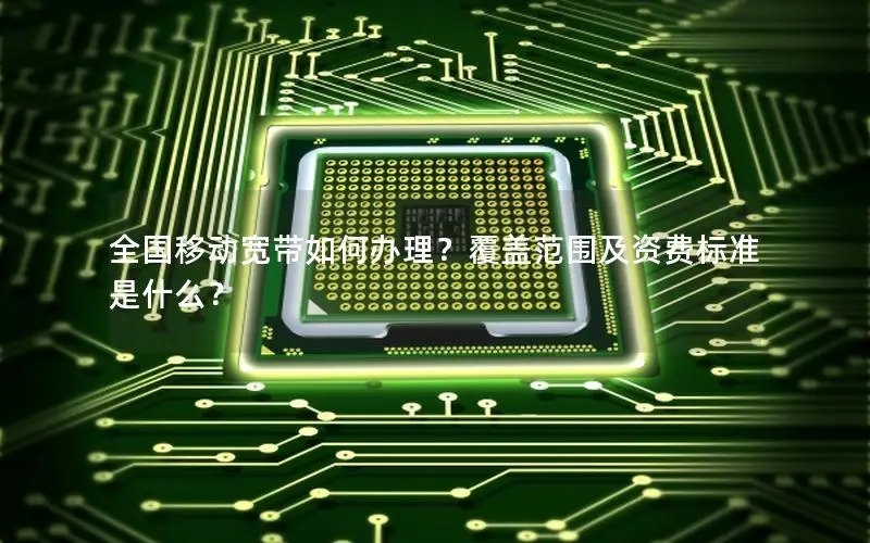 全国移动宽带如何办理？覆盖范围及资费标准是什么？