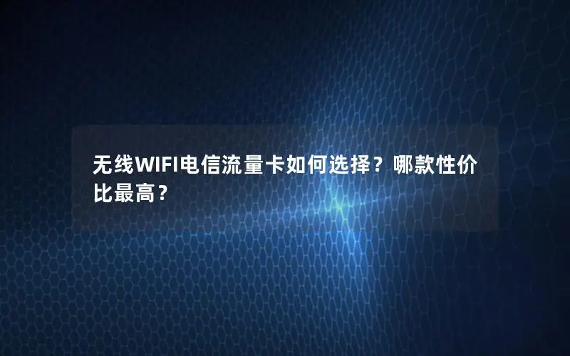 无线WIFI电信流量卡如何选择？哪款性价比最高？