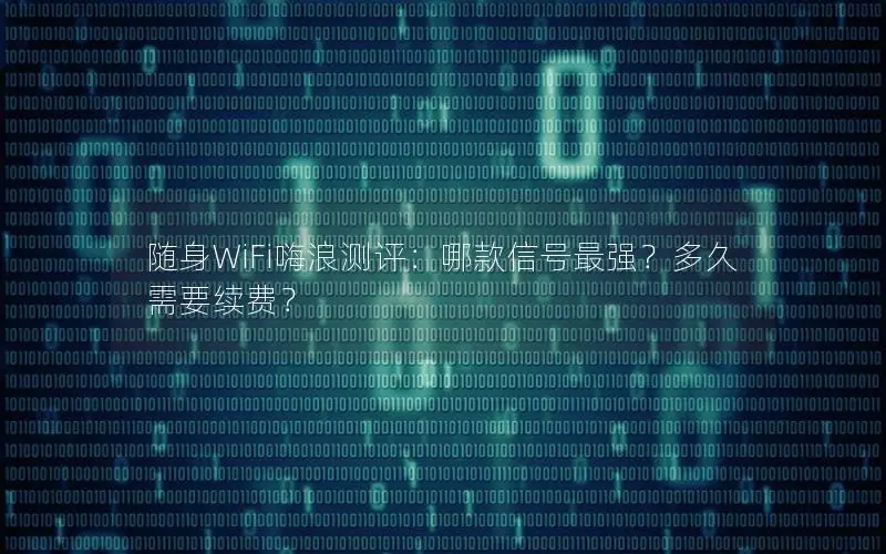 随身WiFi嗨浪测评：哪款信号最强？多久需要续费？