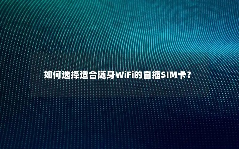 如何选择适合随身WiFi的自插SIM卡？