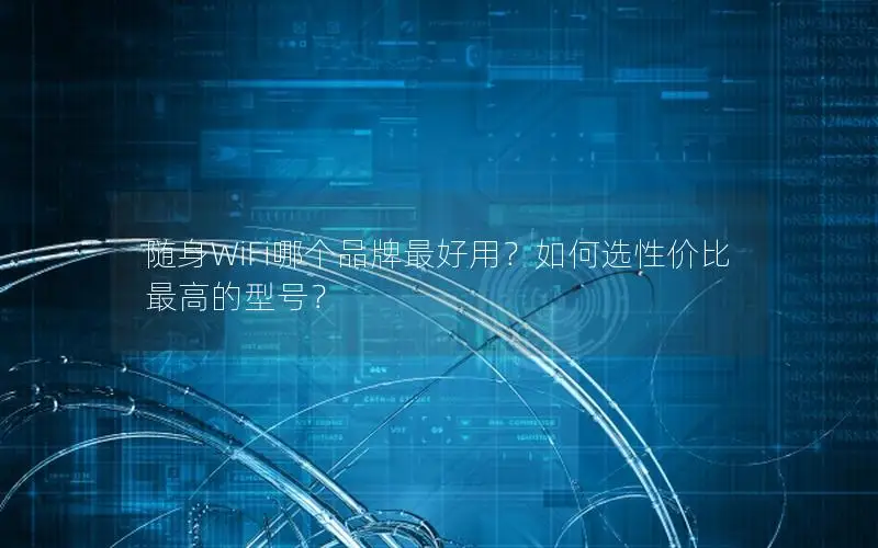 随身WiFi哪个品牌最好用？如何选性价比最高的型号？