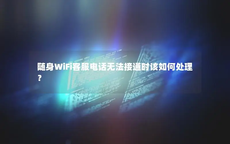 随身WiFi客服电话无法接通时该如何处理？
