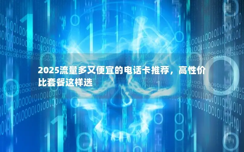 2025流量多又便宜的电话卡推荐，高性价比套餐这样选